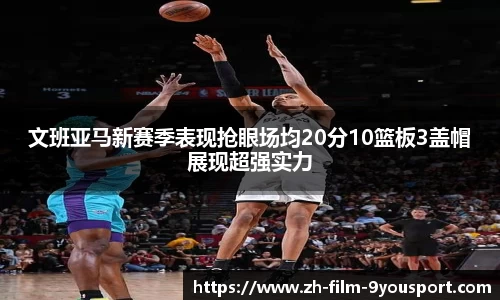 文班亚马新赛季表现抢眼场均20分10篮板3盖帽展现超强实力