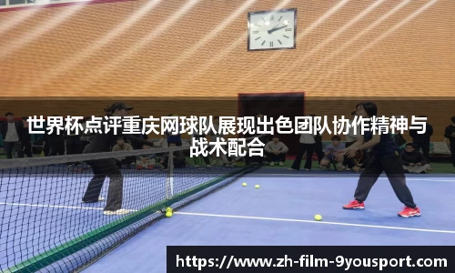 世界杯点评重庆网球队展现出色团队协作精神与战术配合